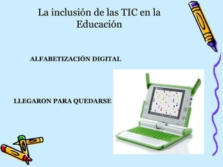 La inclusión de las TIC en la Educación ALFABETIZACIÓN   DIGITAL LLEGARON PARA QUEDARSE 