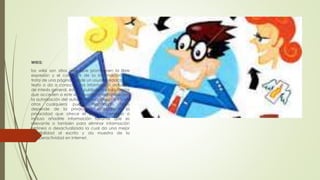 WIKIS:
los wikis son sitios web que promueven la libre
expresión y el compartir de la información. Se
trata de una página donde un usuario redacta un
texto o da a conocer una información actual o
de interés general, ésta es publicada y los usuarios
que acceden a este wiki pueden modificarlo con
la autorización del autor (solo en algunos wikis, en
otros cualquiera puede modificarlo. Todo
depende de la privacidad escogida o la
privacidad que ofrece el sitio) y corregirlo o
incluso añadirle información faltante que es
relevante o también para eliminar información
errónea o desactualizada la cual da una mejor
credibilidad al escrito y da muestra de la
cooperactividad en internet.
 