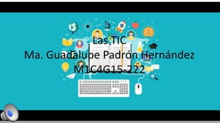 Las TIC
Ma. Guadalupe Padrón Hernández
M1C4G15-222
 