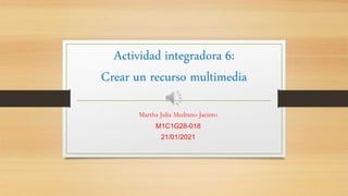 Actividad integradora 6:
Crear un recurso multimedia
Martha Julia Medrano Jacinto
M1C1G28-018
21/01/2021
 