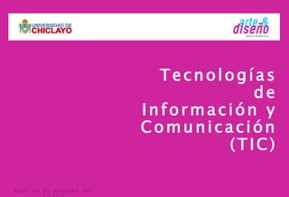 Tecnologías
de
Información y
Comunicación
(TIC)
A Q U Í V A E L N O M B R E D E L
 