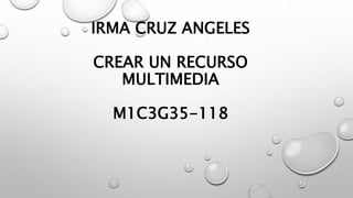 IRMA CRUZ ANGELES
CREAR UN RECURSO
MULTIMEDIA
M1C3G35-118
 
