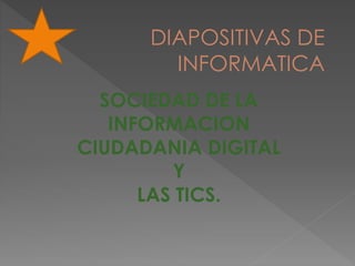 DIAPOSITIVAS DE
INFORMATICA
SOCIEDAD DE LA
INFORMACION
CIUDADANIA DIGITAL
Y
LAS TICS.
 