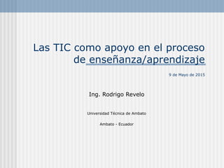 Las TIC como apoyo en el proceso
de enseñanza/aprendizaje
9 de Mayo de 2015
Ing. Rodrigo Revelo
Universidad Técnica de Ambato
Ambato - Ecuador
 
