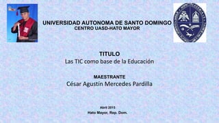 UNIVERSIDAD AUTONOMA DE SANTO DOMINGO
CENTRO UASD-HATO MAYOR
TITULO
Las TIC como base de la Educación
MAESTRANTE
César Agustín Mercedes Pardilla
Abril 2015
Hato Mayor, Rep. Dom.
 