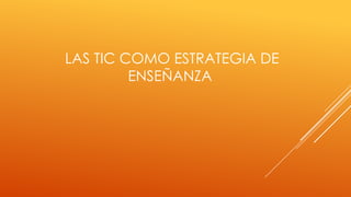LAS TIC COMO ESTRATEGIA DE
ENSEÑANZA

 