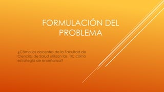 FORMULACIÓN DEL
PROBLEMA
¿Cómo los docentes de la Facultad de
Ciencias de Salud utilizan las TIC como
estrategia de enseñanza?

 