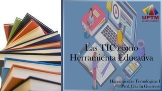 Las TIC como
Herramienta Educativa
Herramientas Tecnológicas I
Prof. Jakelin Guerrero
 
