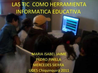 LAS TIC  COMO HERRAMIENTA INFORMATICA EDUCATIVA  MARIA ISABEL JAIME PEDRO PINILLA  MERCEDES SIERRA  UDES Chiquinquirà 2011 