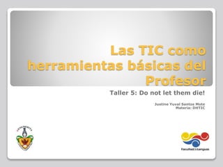 Las TIC como
herramientas básicas del
Profesor
Taller 5: Do not let them die!
Justine Yuval Santos Mote
Materia: DHTIC
 