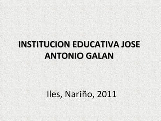 Iles, Nariño, 2011 INSTITUCION EDUCATIVA JOSE ANTONIO GALAN 