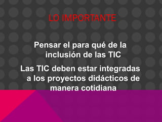 LO IMPORTANTE
Pensar el para qué de la
inclusión de las TIC
Las TIC deben estar integradas
a los proyectos didácticos de
manera cotidiana
 