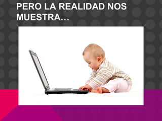 PERO LA REALIDAD NOS
MUESTRA…
 