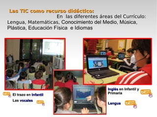 Las TIC como recurso didáctico:
                  En las diferentes áreas del Currículo:
Lengua, Matemáticas, Conocimiento...