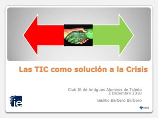 Las TIC como solución a la Crisis  Club IE de Antiguos Alumnos de Toledo  2 Diciembre 2010 Basilio Barbero Barbero 