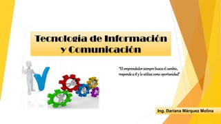 Tecnología de Información
y Comunicación
Ing. Dariana Márquez Molina
“Elemprendedorsiemprebuscaelcambio,
respondea ély loutilizacomooportunidad”
 