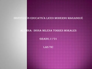 Institución Educativa Liceo Moderno Magangué Alumna:  Diosa Milena Torres Morales  Grado.11°01 Las Tic 