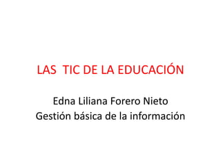LAS TIC DE LA EDUCACIÓN
Edna Liliana Forero Nieto
Gestión básica de la información
 