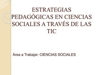 ESTRATEGIAS
PEDAGÓGICAS EN CIENCIAS
SOCIALES A TRAVÉS DE LAS
TIC
Área a Trabajar: CIENCIAS SOCIALES
 