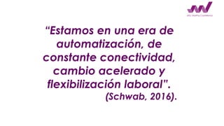 “Estamos en una era de
automatización, de
constante conectividad,
cambio acelerado y
flexibilización laboral”.
(Schwab, 20...