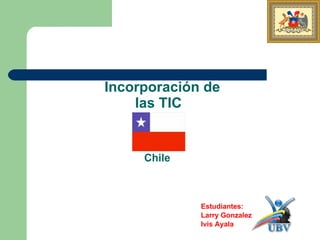 Incorporación de
    las TIC


     Chile



             Estudiantes:
             Larry Gonzalez
             Ivis Ayala
 