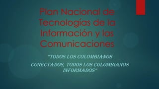 Plan Nacional de
Tecnologías de la
Información y las
Comunicaciones
“TODOS LOS COLOMBIANOS
CONECTADOS, TODOS LOS COLOMBIANOS
INFORMADOS”
 