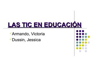 LAS TIC EN EDUCACIÓN
Armando,

Victoria
Dussin, Jessica

 