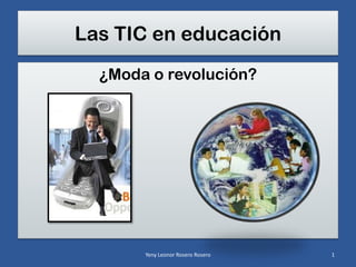 Las TIC en educación
  ¿Moda o revolución?




       Yeny Leonor Rosero Rosero   1
 