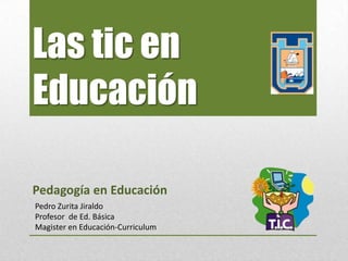 Las tic en
Educación

Pedagogía en Educación
Pedro Zurita Jiraldo
Profesor de Ed. Básica
Magister en Educación-Curriculum
 