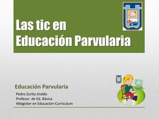 Las tic en
Educación Parvularia


Educación Parvularia
Pedro Zurita Jiraldo
Profesor de Ed. Básica
tMagister en Educación-Curriculum
 