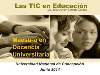 Las TIC en EducaciónLic. José Javier Garcete Cardús
Maestría en
Docencia
Universitaria
Universidad Nacional de Concepción
Junio 2014
 