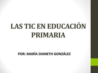 LAS TIC EN EDUCACIÓN
PRIMARIA
POR: MARÍA DIANETH GONZÁLEZ

 