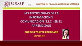 Comisión de Asesoría Pedagógica
21 - 23 de julio de 2015
ARGELIS TRÁVEZ ZAMBRANO
ECUADOR 2019
MAESTRÍA EN EDUCACÍÓN MENCIÓN E-LEARNING
LAS TECNOLOGÍAS DE LA
INFORMACIÓN Y
COMUNICACIÓN (T.I.C.) EN EL
APRENDIZAJE
 