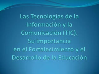 Las Tecnologías de la Información y la Comunicación (TIC).Su importancia en el Fortalecimiento y el Desarrollo de la Educación 