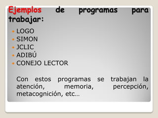Ejemplos     de     programas      para
trabajar:
   LOGO
   SIMON
   JCLIC
   ADIBÚ
   CONEJO LECTOR

    Con estos programas se   trabajan la
    atención,     memoria,    percepción,
    metacognición, etc…
 
