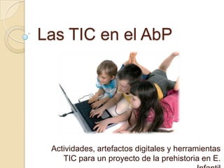 Las TIC en el AbP
Actividades, artefactos digitales y herramientas
TIC para un proyecto de la prehistoria en E.
 