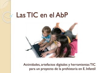 Las TIC en el AbP
Actividades, artefactos digitales y herramientasTIC
para un proyecto de la prehistoria en E. Infantil
 