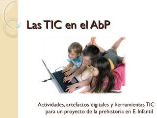 Las TIC en el AbPLas TIC en el AbP
Actividades, artefactos digitales y herramientas TIC
para un proyecto de la prehistoria en E. Infantil
 