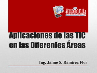 Aplicaciones de las TIC
en las Diferentes Áreas
Ing. Jaime S. Ramírez Flor
 