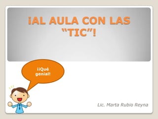 ¡AL AULA CON LAS “TIC”! ¡¡Qué genial! Lic. Marta Rubio Reyna 