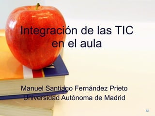 Integración de las TIC en el aula Manuel Santiago Fernández Prieto Universidad Autónoma de Madrid SI 