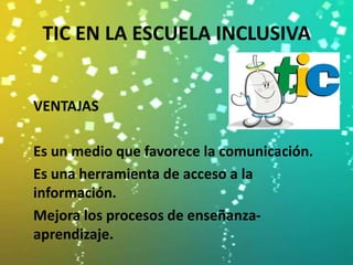 TIC EN LA ESCUELA INCLUSIVA


VENTAJAS

Es un medio que favorece la comunicación.
Es una herramienta de acceso a la
información.
Mejora los procesos de enseñanza-
aprendizaje.
 