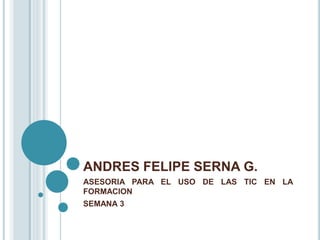 ANDRES FELIPE SERNA G. 
ASESORIA PARA EL USO DE LAS TIC EN LA 
FORMACION 
SEMANA 3 
 