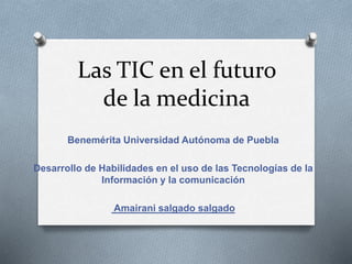 Las TIC en el futuro
de la medicina
Benemérita Universidad Autónoma de Puebla
Desarrollo de Habilidades en el uso de las Tecnologías de la
Información y la comunicación
Amairani salgado salgado
 