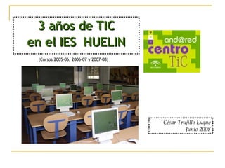 3 años de TIC en el IES  HUELIN César Trujillo Luque Junio 2008 (Cursos 2005-06, 2006-07 y 2007-08) 