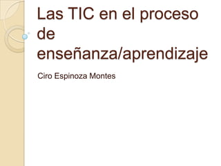Las TIC en el proceso
de
enseñanza/aprendizaje
Ciro Espinoza Montes
 