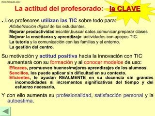 PERE MARQUES 2007

La actitud del profesorado: la CLAVE
. Los profesores utilizan las TIC sobre todo para:
Alfabetización ...