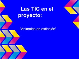 Las TIC en el
proyecto:

"Animales en extinción"
 