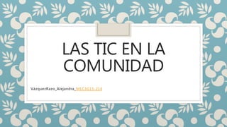 LAS TIC EN LA
COMUNIDAD
VázquezRazo_Alejandra_M1C3G15-214
 