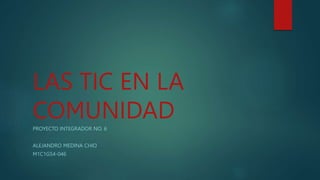 LAS TIC EN LA
COMUNIDAD
PROYECTO INTEGRADOR NO. 6
ALEJANDRO MEDINA CHIO
M1C1G54-046
 
